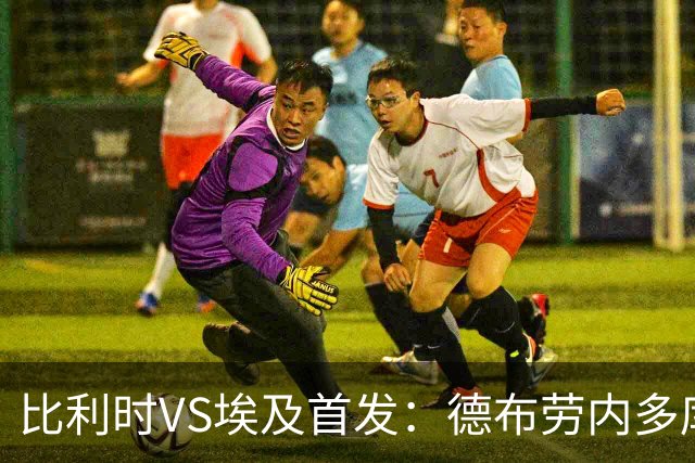 比利时VS埃及首发：德布劳内多库特罗萨德再战萨拉赫